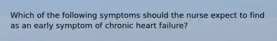 Which of the following symptoms should the nurse expect to find as an early symptom of chronic heart failure?