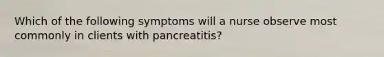 Which of the following symptoms will a nurse observe most commonly in clients with pancreatitis?