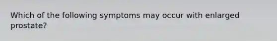 Which of the following symptoms may occur with enlarged prostate?