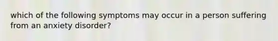 which of the following symptoms may occur in a person suffering from an anxiety disorder?