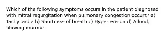 Which of the following symptoms occurs in the patient diagnosed with mitral regurgitation when pulmonary congestion occurs? a) Tachycardia b) Shortness of breath c) Hypertension d) A loud, blowing murmur