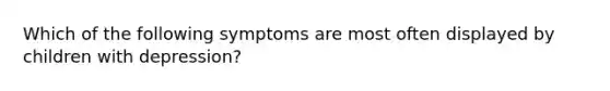 Which of the following symptoms are most often displayed by children with depression?