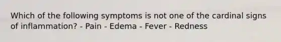 Which of the following symptoms is not one of the cardinal signs of inflammation? - Pain - Edema - Fever - Redness