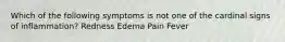 Which of the following symptoms is not one of the cardinal signs of inflammation? Redness Edema Pain Fever