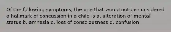 Of the following symptoms, the one that would not be considered a hallmark of concussion in a child is a. alteration of mental status b. amnesia c. loss of consciousness d. confusion