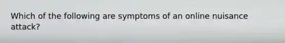 Which of the following are symptoms of an online nuisance attack?