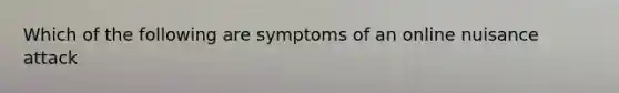 Which of the following are symptoms of an online nuisance attack