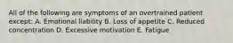 All of the following are symptoms of an overtrained patient except: A. Emotional liability B. Loss of appetite C. Reduced concentration D. Excessive motivation E. Fatigue