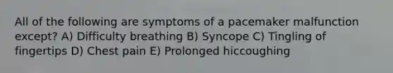 All of the following are symptoms of a pacemaker malfunction except? A) Difficulty breathing B) Syncope C) Tingling of fingertips D) Chest pain E) Prolonged hiccoughing