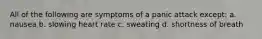 All of the following are symptoms of a panic attack except: a. nausea b. slowing heart rate c. sweating d. shortness of breath