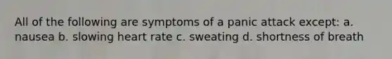 All of the following are symptoms of a panic attack except: a. nausea b. slowing heart rate c. sweating d. shortness of breath