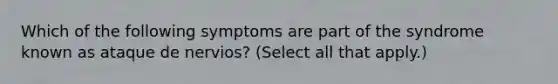 Which of the following symptoms are part of the syndrome known as ataque de nervios? (Select all that apply.)