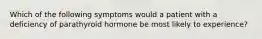 Which of the following symptoms would a patient with a deficiency of parathyroid hormone be most likely to experience?