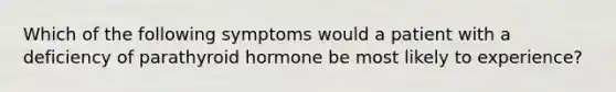 Which of the following symptoms would a patient with a deficiency of parathyroid hormone be most likely to experience?