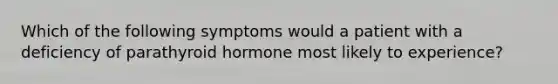 Which of the following symptoms would a patient with a deficiency of parathyroid hormone most likely to experience?