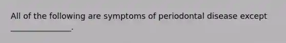 All of the following are symptoms of periodontal disease except _______________.