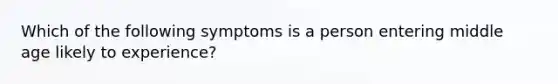 Which of the following symptoms is a person entering middle age likely to experience?