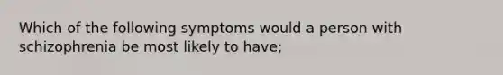 Which of the following symptoms would a person with schizophrenia be most likely to have;