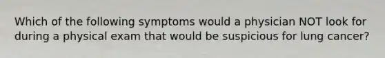 Which of the following symptoms would a physician NOT look for during a physical exam that would be suspicious for lung cancer?