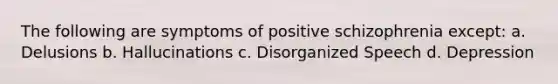 The following are symptoms of positive schizophrenia except: a. Delusions b. Hallucinations c. Disorganized Speech d. Depression