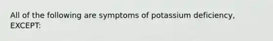 All of the following are symptoms of potassium deficiency, EXCEPT: