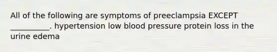 All of the following are symptoms of preeclampsia EXCEPT __________. hypertension low blood pressure protein loss in the urine edema