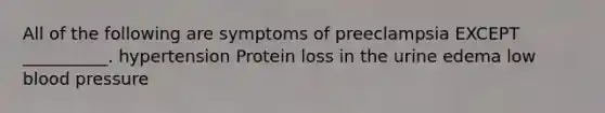 All of the following are symptoms of preeclampsia EXCEPT __________. hypertension Protein loss in the urine edema low blood pressure