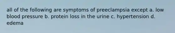 all of the following are symptoms of preeclampsia except a. low blood pressure b. protein loss in the urine c. hypertension d. edema