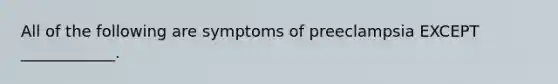 All of the following are symptoms of preeclampsia EXCEPT ____________.