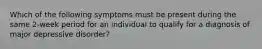 Which of the following symptoms must be present during the same 2-week period for an individual to qualify for a diagnosis of major depressive disorder?