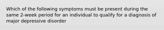 Which of the following symptoms must be present during the same 2-week period for an individual to qualify for a diagnosis of major depressive disorder