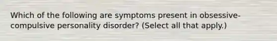 Which of the following are symptoms present in obsessive-compulsive personality disorder? (Select all that apply.)