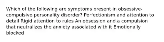 Which of the following are symptoms present in obsessive-compulsive personality disorder? Perfectionism and attention to detail Rigid attention to rules An obsession and a compulsion that neutralizes the anxiety associated with it Emotionally blocked