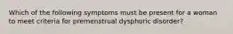 Which of the following symptoms must be present for a woman to meet criteria for premenstrual dysphoric disorder?