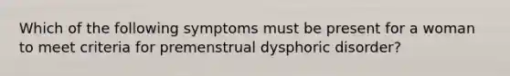 Which of the following symptoms must be present for a woman to meet criteria for premenstrual dysphoric disorder?