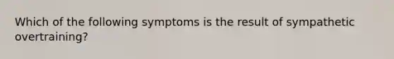 Which of the following symptoms is the result of sympathetic overtraining?