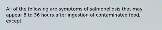 All of the following are symptoms of salmonellosis that may appear 8 to 36 hours after ingestion of contaminated food, except