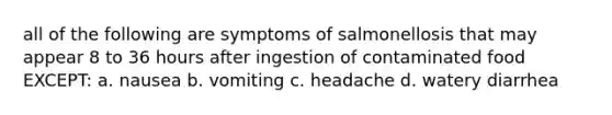 all of the following are symptoms of salmonellosis that may appear 8 to 36 hours after ingestion of contaminated food EXCEPT: a. nausea b. vomiting c. headache d. watery diarrhea