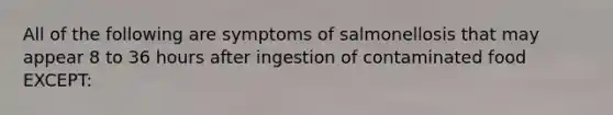 All of the following are symptoms of salmonellosis that may appear 8 to 36 hours after ingestion of contaminated food EXCEPT: