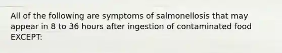 All of the following are symptoms of salmonellosis that may appear in 8 to 36 hours after ingestion of contaminated food EXCEPT: