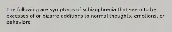 The following are symptoms of schizophrenia that seem to be excesses of or bizarre additions to normal thoughts, emotions, or behaviors.