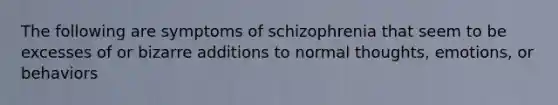 The following are symptoms of schizophrenia that seem to be excesses of or bizarre additions to normal thoughts, emotions, or behaviors