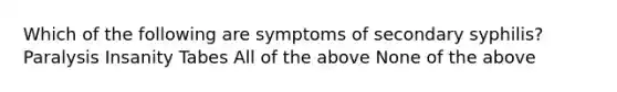 Which of the following are symptoms of secondary syphilis? Paralysis Insanity Tabes All of the above None of the above