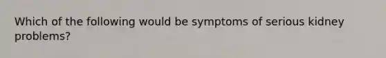 Which of the following would be symptoms of serious kidney problems?