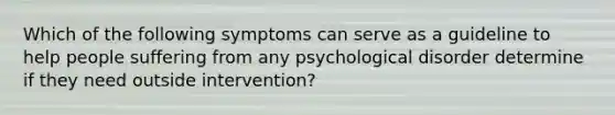 Which of the following symptoms can serve as a guideline to help people suffering from any psychological disorder determine if they need outside intervention?