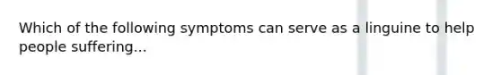 Which of the following symptoms can serve as a linguine to help people suffering...