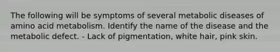 The following will be symptoms of several metabolic diseases of amino acid metabolism. Identify the name of the disease and the metabolic defect. - Lack of pigmentation, white hair, pink skin.