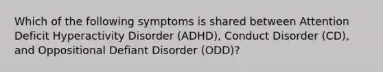 Which of the following symptoms is shared between Attention Deficit Hyperactivity Disorder (ADHD), Conduct Disorder (CD), and Oppositional Defiant Disorder (ODD)?