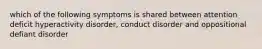 which of the following symptoms is shared between attention deficit hyperactivity disorder, conduct disorder and oppositional defiant disorder