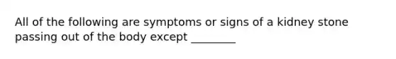 All of the following are symptoms or signs of a kidney stone passing out of the body except ________